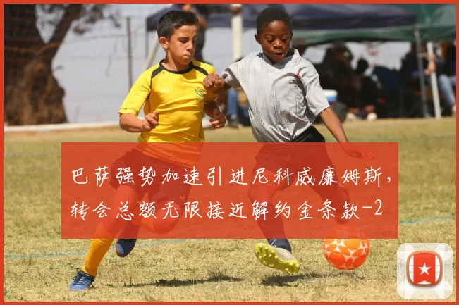 巴萨强势加速引进尼科威廉姆斯,转会总额无限接近解约金条款
