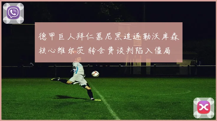 德甲巨人拜仁慕尼黑追逐勒沃库森核心维尔茨 转会费谈判陷入僵局