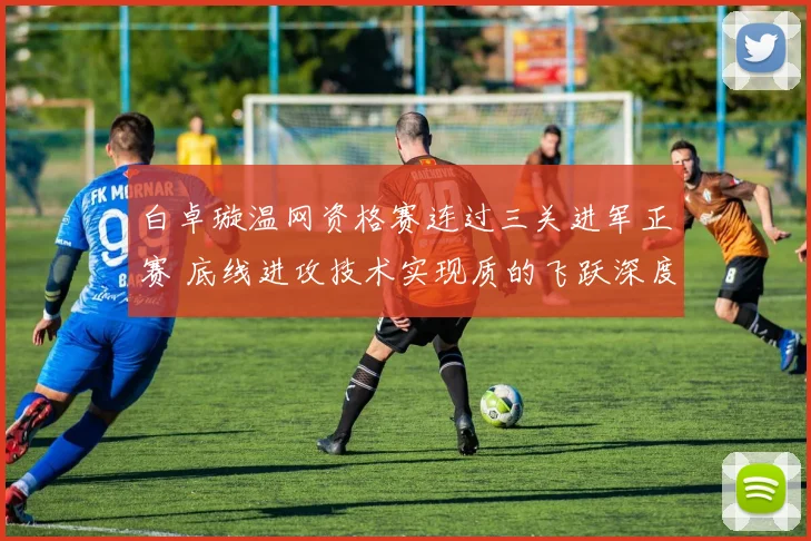 白卓璇温网资格赛连过三关进军正赛 底线进攻技术实现质的飞跃深度解析
