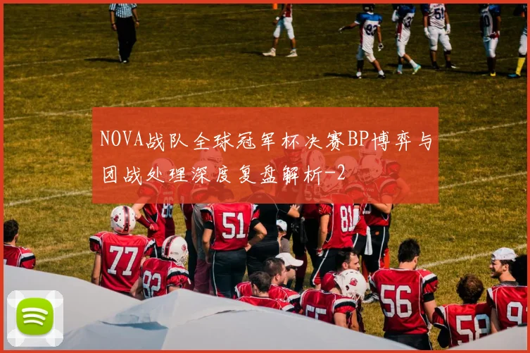 NOVA战队全球冠军杯决赛BP博弈与团战处理深度复盘解析