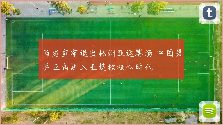 马龙宣布退出杭州亚运赛场 中国男乒正式进入王楚钦核心时代