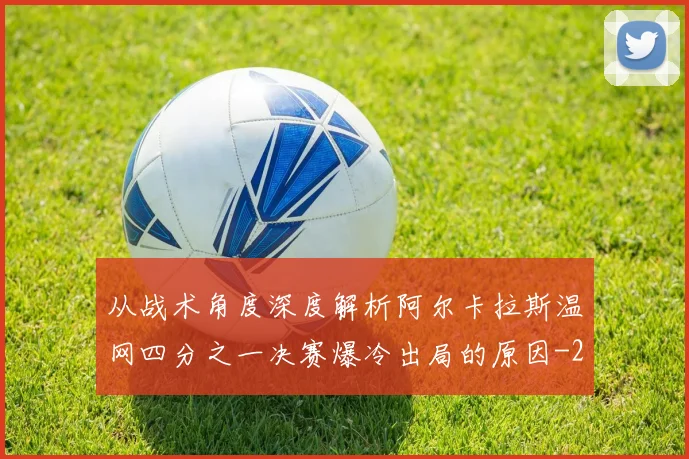 从战术角度深度解析阿尔卡拉斯温网四分之一决赛爆冷出局的原因