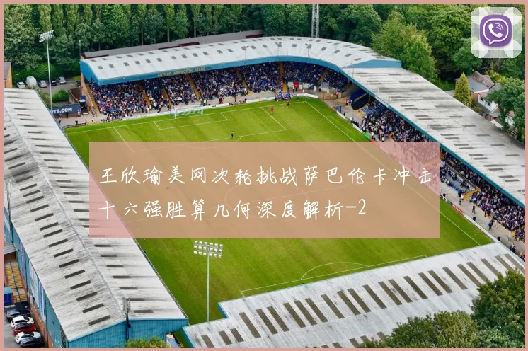 王欣瑜美网次轮挑战萨巴伦卡冲击十六强胜算几何深度解析