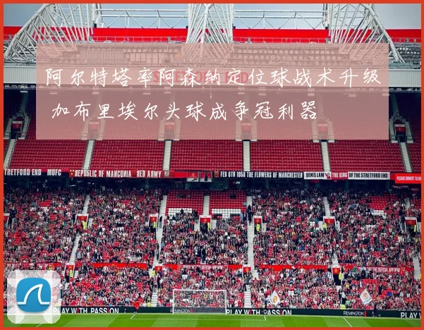 阿尔特塔率阿森纳定位球战术升级 加布里埃尔头球成争冠利器