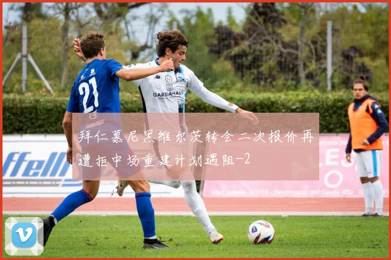 拜仁慕尼黑维尔茨转会二次报价再遭拒中场重建计划遇阻