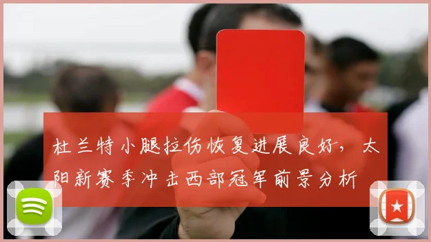 杜兰特小腿拉伤恢复进展良好，太阳新赛季冲击西部冠军前景分析
