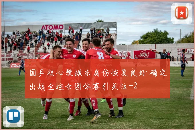 国乒核心樊振东肩伤恢复良好 确定出战全运会团体赛引关注