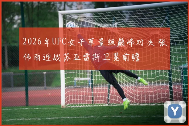 2026年UFC女子草量级巅峰对决 张伟丽迎战苏亚雷斯卫冕前瞻