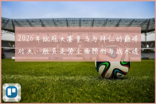 2026年欧冠决赛皇马与拜仁的巅峰对决：胜负走势全面预测与战术透析