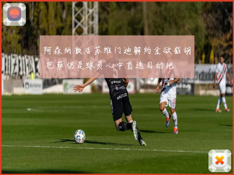 阿森纳激活苏维门迪解约金欲截胡 巴萨仍是球员心中首选目的地