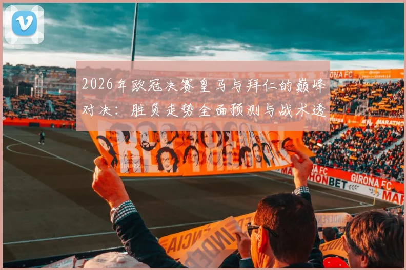 2026年欧冠决赛皇马与拜仁的巅峰对决:胜负走势全面预测与战术透析