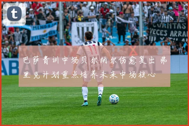 巴萨青训中场贝尔纳尔伤愈复出 弗里克计划重点培养未来中场核心