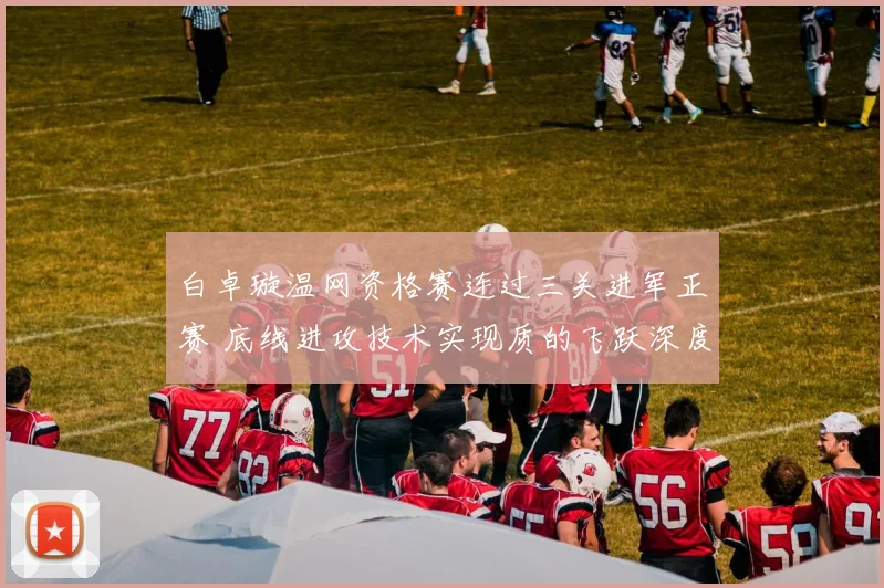 白卓璇温网资格赛连过三关进军正赛 底线进攻技术实现质的飞跃深度解析