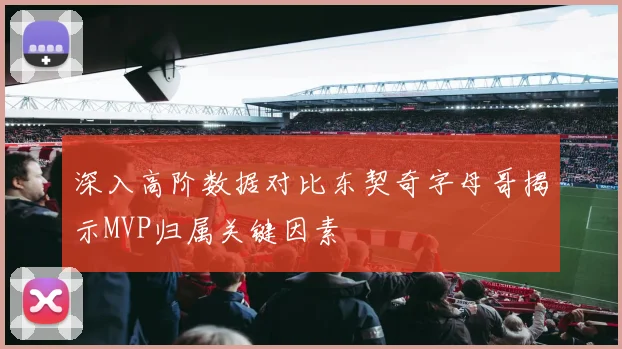 深入高阶数据对比东契奇字母哥揭示MVP归属关键因素