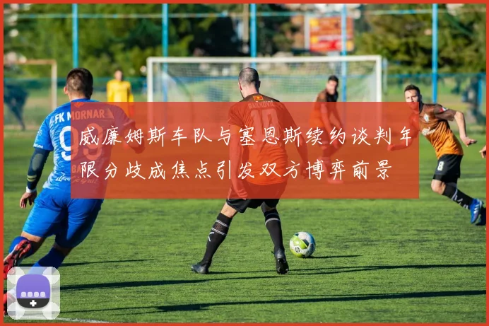 威廉姆斯车队与塞恩斯续约谈判年限分歧成焦点引发双方博弈前景