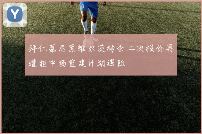 拜仁慕尼黑维尔茨转会二次报价再遭拒中场重建计划遇阻
