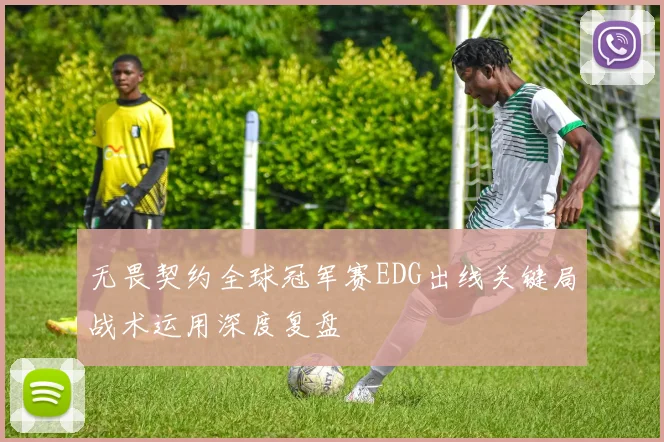 无畏契约全球冠军赛EDG出线关键局战术运用深度复盘