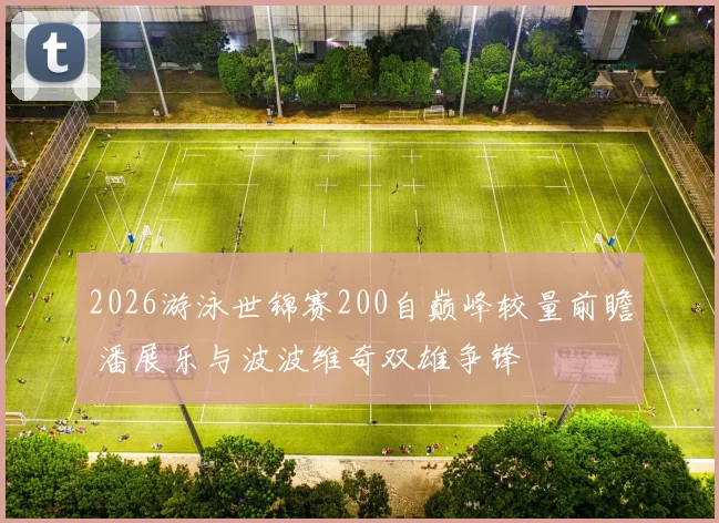 2026游泳世锦赛200自巅峰较量前瞻 潘展乐与波波维奇双雄争锋