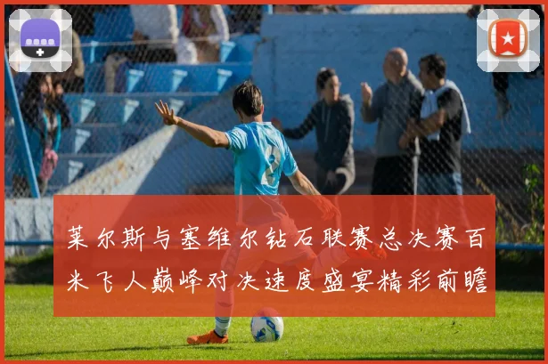 莱尔斯与塞维尔钻石联赛总决赛百米飞人巅峰对决速度盛宴精彩前瞻