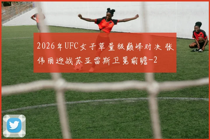 2026年UFC女子草量级巅峰对决 张伟丽迎战苏亚雷斯卫冕前瞻