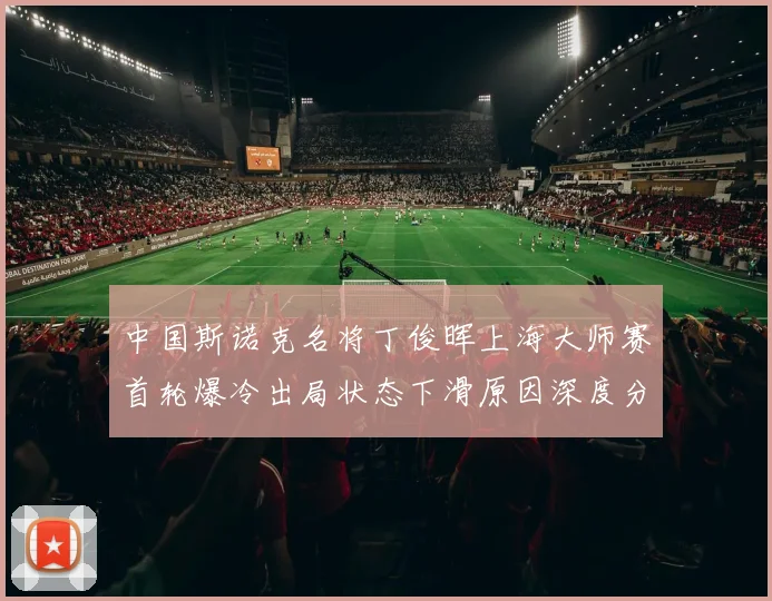 中国斯诺克名将丁俊晖上海大师赛首轮爆冷出局状态下滑原因深度分析