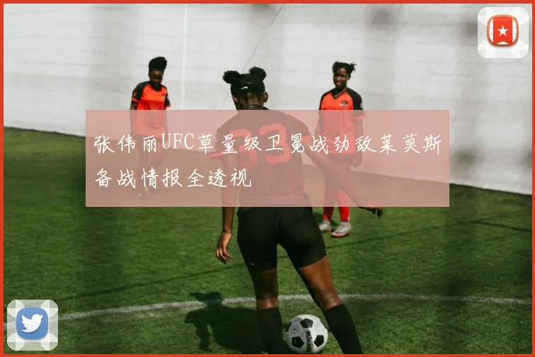 张伟丽UFC草量级卫冕战劲敌莱莫斯备战情报全透视