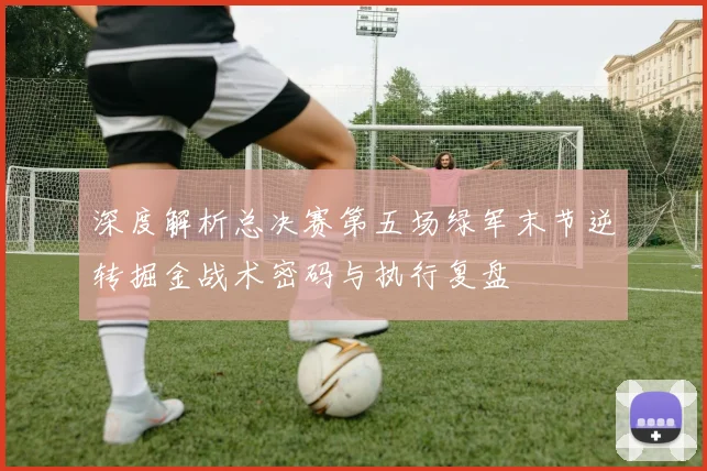 深度解析总决赛第五场绿军末节逆转掘金战术密码与执行复盘
