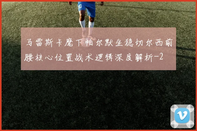 马雷斯卡麾下帕尔默坐稳切尔西前腰核心位置战术逻辑深度解析