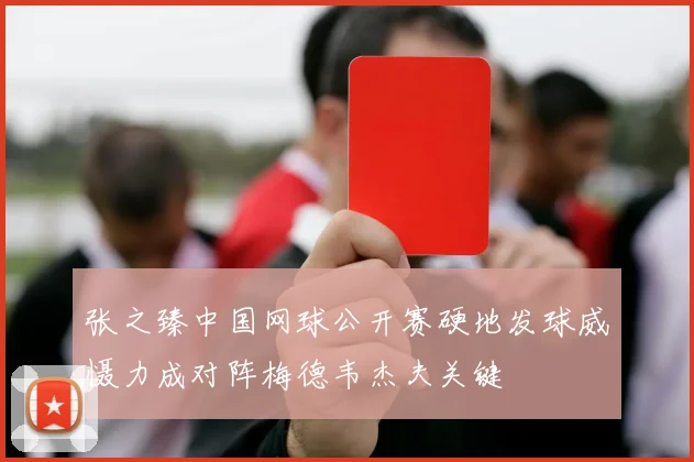 张之臻中国网球公开赛硬地发球威慑力成对阵梅德韦杰夫关键
