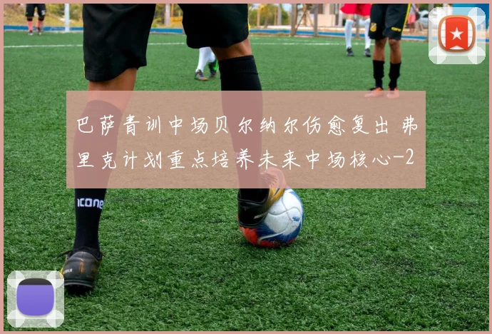 巴萨青训中场贝尔纳尔伤愈复出 弗里克计划重点培养未来中场核心