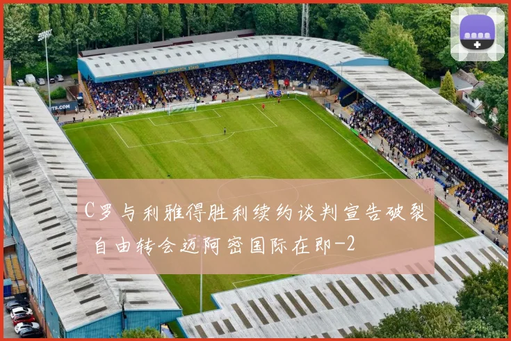 C罗与利雅得胜利续约谈判宣告破裂 自由转会迈阿密国际在即
