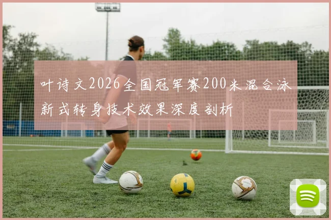叶诗文2026全国冠军赛200米混合泳新式转身技术效果深度剖析