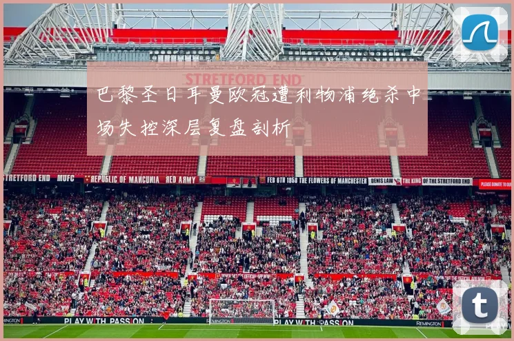 巴黎圣日耳曼欧冠遭利物浦绝杀中场失控深层复盘剖析