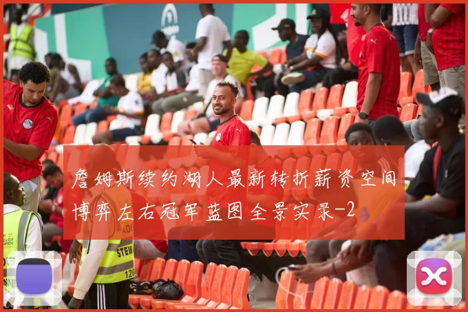 詹姆斯续约湖人最新转折薪资空间博弈左右冠军蓝图全景实录