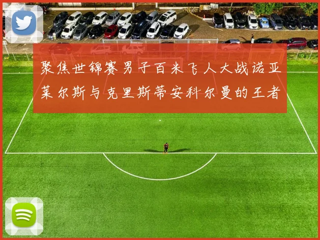 聚焦世锦赛男子百米飞人大战诺亚莱尔斯与克里斯蒂安科尔曼的王者对决谁能站上最高领奖台