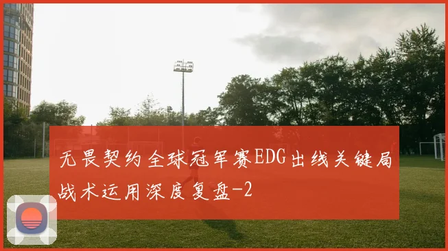 无畏契约全球冠军赛EDG出线关键局战术运用深度复盘