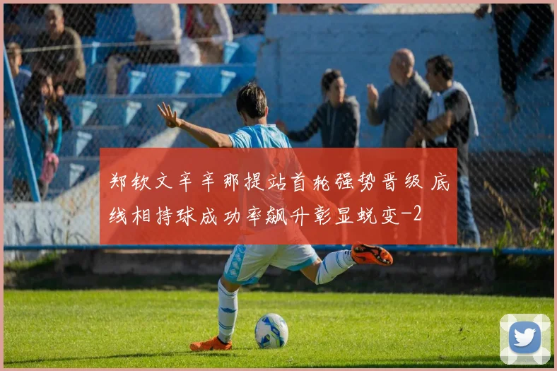 郑钦文辛辛那提站首轮强势晋级 底线相持球成功率飙升彰显蜕变