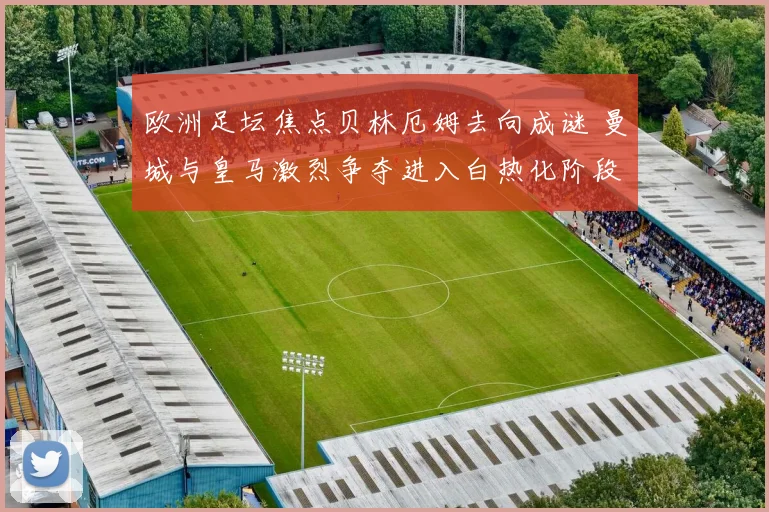 欧洲足坛焦点贝林厄姆去向成谜 曼城与皇马激烈争夺进入白热化阶段
