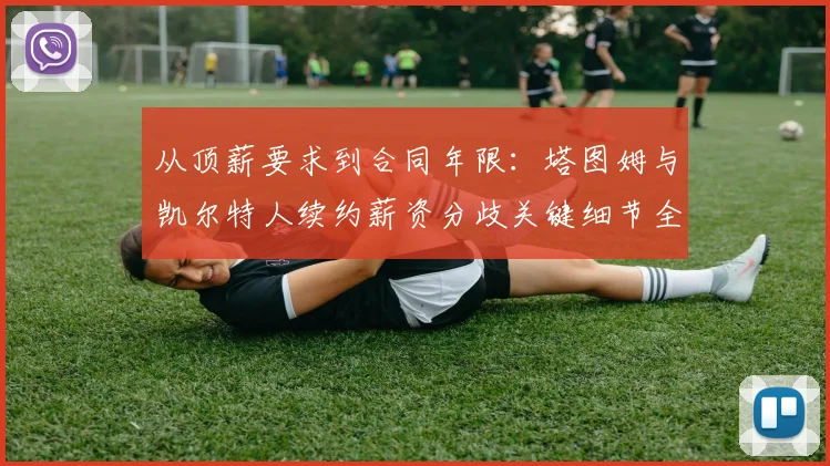 从顶薪要求到合同年限：塔图姆与凯尔特人续约薪资分歧关键细节全曝光